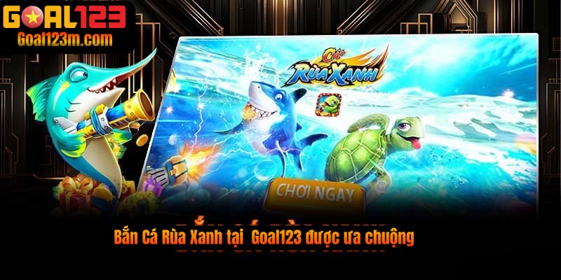 Lý do Bắn Cá Rùa Xanh được ưa chuộng